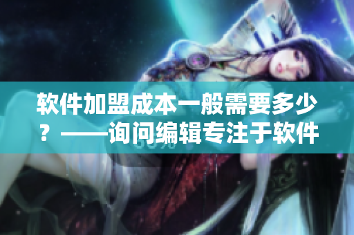軟件加盟成本一般需要多少？——詢問編輯專注于軟件行業(yè)的觀點(diǎn)
