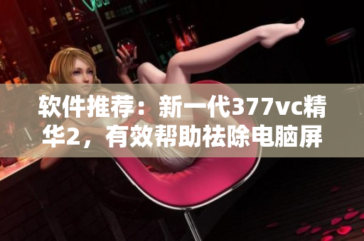 軟件推薦：新一代377vc精華2，有效幫助祛除電腦屏幕輻射斑點(diǎn)