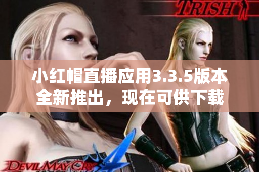 小紅帽直播應(yīng)用3.3.5版本全新推出，現(xiàn)在可供下載