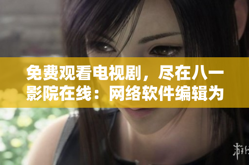 免費(fèi)觀看電視劇，盡在八一影院在線：網(wǎng)絡(luò)軟件編輯為你精選最新資訊