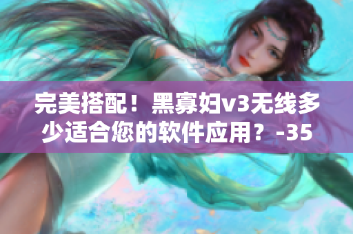 完美搭配！黑寡婦v3無(wú)線(xiàn)多少適合您的軟件應(yīng)用？-35