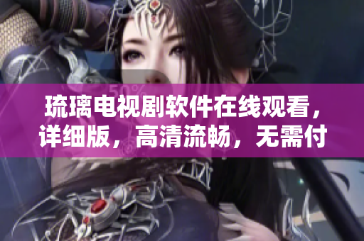 琉璃電視劇軟件在線觀看，詳細(xì)版，高清流暢，無需付費(fèi)
