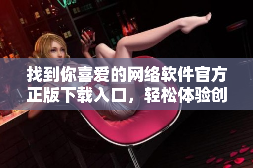 找到你喜愛的網(wǎng)絡(luò)軟件官方正版下載入口，輕松體驗(yàn)創(chuàng)意科技!