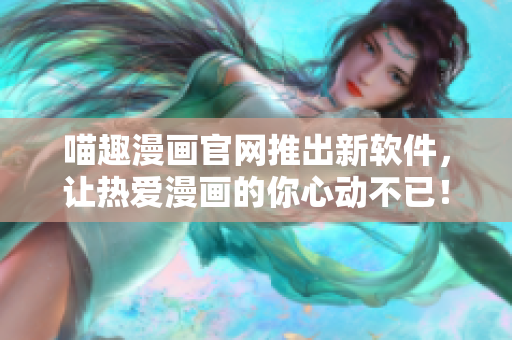 喵趣漫畫(huà)官網(wǎng)推出新軟件，讓熱愛(ài)漫畫(huà)的你心動(dòng)不已！
