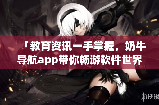 「教育資訊一手掌握，奶牛導航app帶你暢游軟件世界」