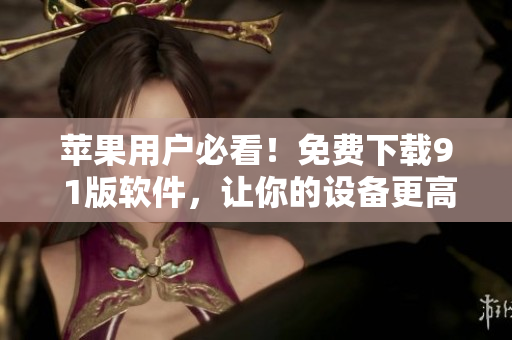 蘋果用戶必看！免費(fèi)下載9 1版軟件，讓你的設(shè)備更高效運(yùn)行！