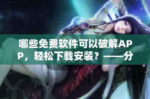 哪些免費軟件可以破解APP，輕松下載安裝？——分享軟件破解利器