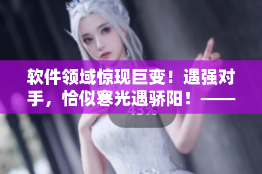 軟件領(lǐng)域驚現(xiàn)巨變！遇強(qiáng)對(duì)手，恰似寒光遇驕陽(yáng)！——編程新星的崛起