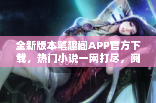 全新版本筆趣閣APP官方下載，熱門小說(shuō)一網(wǎng)打盡，閱讀體驗(yàn)全面升級(jí)