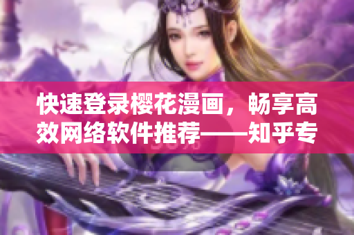 快速登錄櫻花漫畫，暢享高效網(wǎng)絡(luò)軟件推薦——知乎專家為您解答