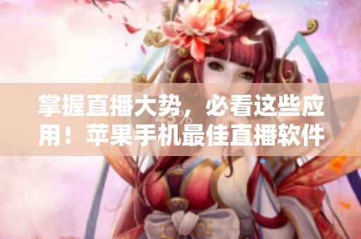 掌握直播大勢，必看這些應(yīng)用！蘋果手機最佳直播軟件推薦