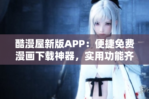 酷漫屋新版APP：便捷免費(fèi)漫畫(huà)下載神器，實(shí)用功能齊全