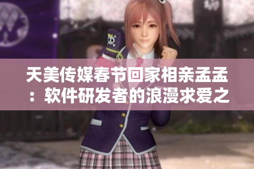天美傳媒春節(jié)回家相親孟孟：軟件研發(fā)者的浪漫求愛之旅