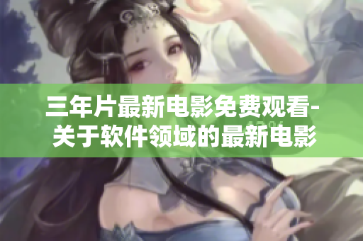 三年片最新電影免費(fèi)觀看- 關(guān)于軟件領(lǐng)域的最新電影免費(fèi)觀賞方案