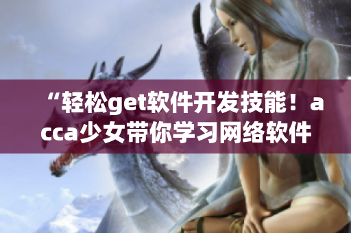“輕松get軟件開(kāi)發(fā)技能！acca少女帶你學(xué)習(xí)網(wǎng)絡(luò)軟件開(kāi)發(fā)”