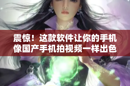 震驚！這款軟件讓你的手機(jī)像國產(chǎn)手機(jī)拍視頻一樣出色！
