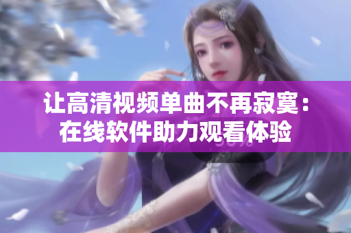 讓高清視頻單曲不再寂寞：在線軟件助力觀看體驗
