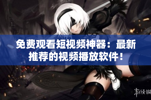 免費(fèi)觀看短視頻神器：最新推薦的視頻播放軟件！