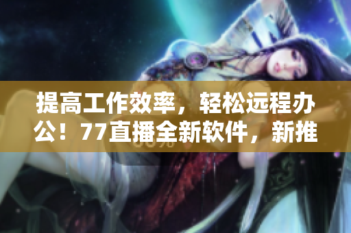 提高工作效率，輕松遠(yuǎn)程辦公！77直播全新軟件，新推出，立即下載體驗(yàn)！