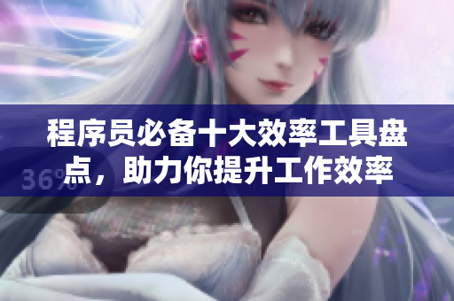 程序員必備十大效率工具盤點，助力你提升工作效率
