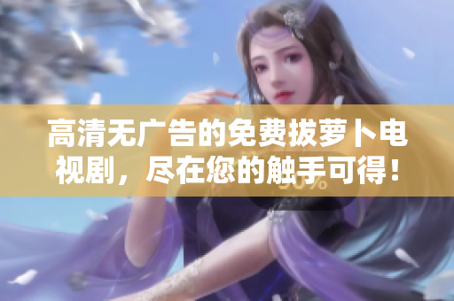 高清無廣告的免費拔蘿卜電視劇，盡在您的觸手可得！