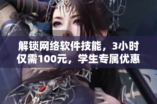解鎖網(wǎng)絡(luò)軟件技能，3小時僅需100元，學(xué)生專屬優(yōu)惠電話搶購中！