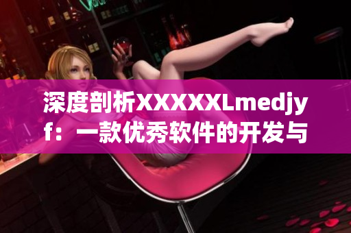 深度剖析XXXXXLmedjyf：一款優(yōu)秀軟件的開(kāi)發(fā)與創(chuàng)新