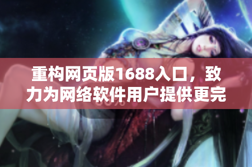 重構(gòu)網(wǎng)頁版1688入口，致力為網(wǎng)絡(luò)軟件用戶提供更完善的服務(wù)