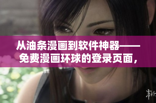 從油條漫畫到軟件神器——免費漫畫環(huán)球的登錄頁面，你需要了解的一切！