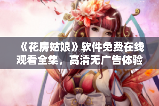 《花房姑娘》軟件免費在線觀看全集，高清無廣告體驗