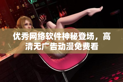 優(yōu)秀網絡軟件神秘登場，高清無廣告動漫免費看