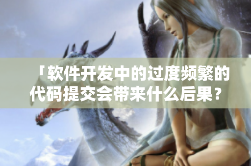 「軟件開發(fā)中的過度頻繁的代碼提交會(huì)帶來(lái)什么后果？」