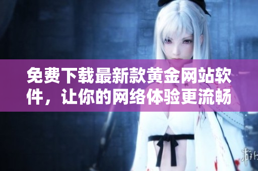 免費下載最新款黃金網(wǎng)站軟件，讓你的網(wǎng)絡(luò)體驗更流暢高效！