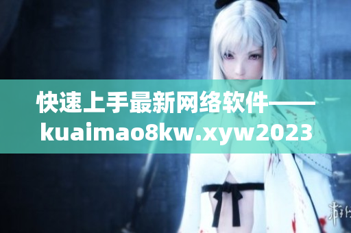 快速上手最新網(wǎng)絡軟件——kuaimao8kw.xyw2023詳解