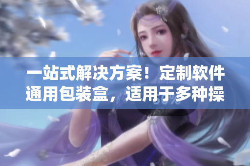 一站式解決方案！定制軟件通用包裝盒，適用于多種操作系統(tǒng)