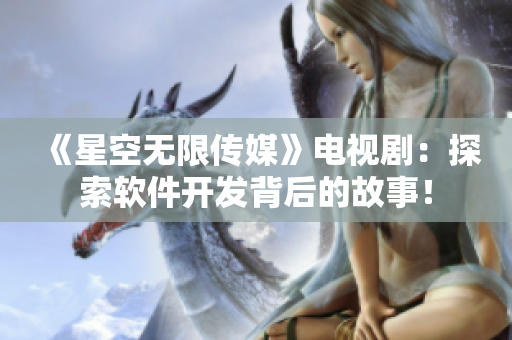 《星空無限傳媒》電視?。禾剿鬈浖_發(fā)背后的故事！