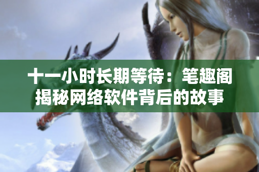 十一小時(shí)長(zhǎng)期等待：筆趣閣揭秘網(wǎng)絡(luò)軟件背后的故事