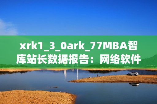 xrk1_3_0ark_77MBA智庫站長(zhǎng)數(shù)據(jù)報(bào)告：網(wǎng)絡(luò)軟件發(fā)展洞察