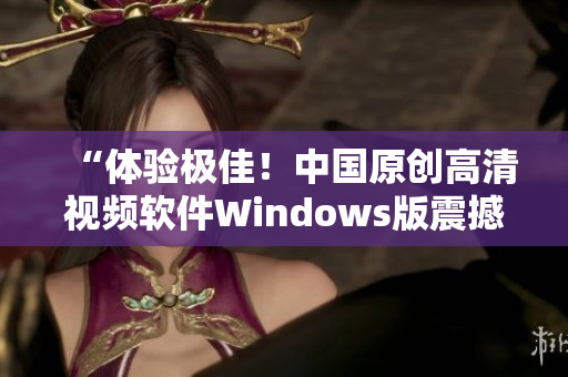 “體驗極佳！中國原創(chuàng)高清視頻軟件Windows版震撼發(fā)布”