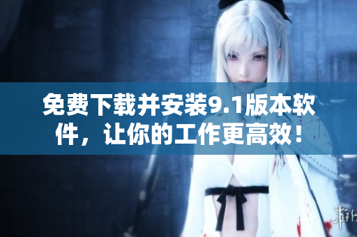 免費下載并安裝9.1版本軟件，讓你的工作更高效！