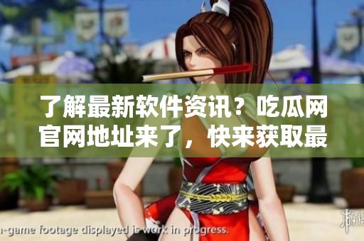 了解最新軟件資訊？吃瓜網(wǎng)官網(wǎng)地址來了，快來獲取最新動態(tài)！