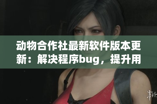 動(dòng)物合作社最新軟件版本更新：解決程序bug，提升用戶體驗(yàn)