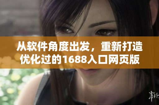 從軟件角度出發(fā)，重新打造優(yōu)化過(guò)的1688入口網(wǎng)頁(yè)版重塑高效使用體驗(yàn)