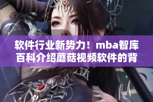 軟件行業(yè)新勢力！mba智庫百科介紹蘑菇視頻軟件的背后技術(shù)與創(chuàng)新理念