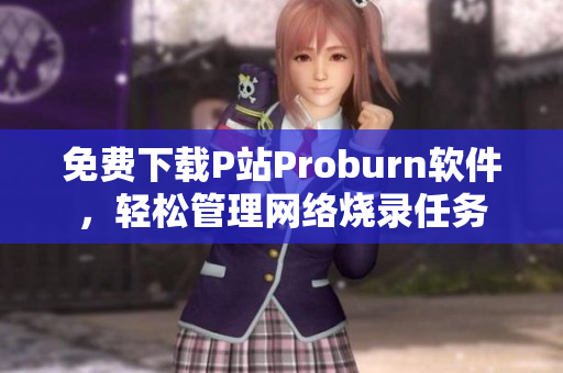 免費下載P站Proburn軟件，輕松管理網絡燒錄任務