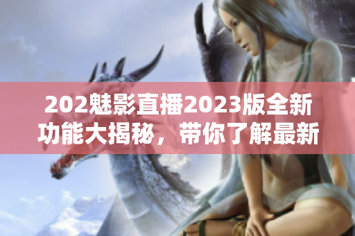 202魅影直播2023版全新功能大揭秘，帶你了解最新軟件升級(jí)