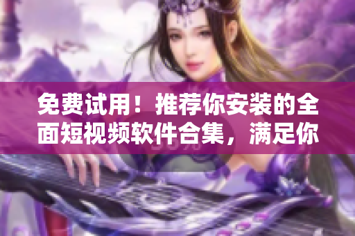 免費試用！推薦你安裝的全面短視頻軟件合集，滿足你的軟件之選！
