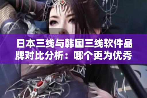 日本三線與韓國三線軟件品牌對比分析：哪個(gè)更為優(yōu)秀？