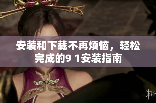 安裝和下載不再煩惱，輕松完成的9 1安裝指南