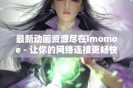 最新動(dòng)畫(huà)資源盡在imomoe - 讓你的網(wǎng)絡(luò)連接更暢快的優(yōu)質(zhì)視頻網(wǎng)站